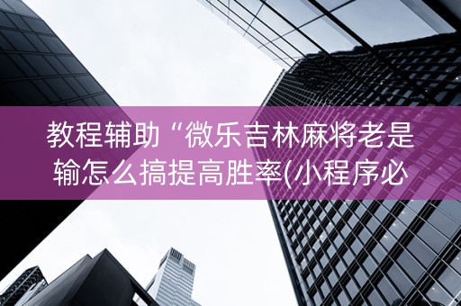 教程辅助“微乐吉林麻将老是输怎么搞提高胜率(小程序必胜神器)