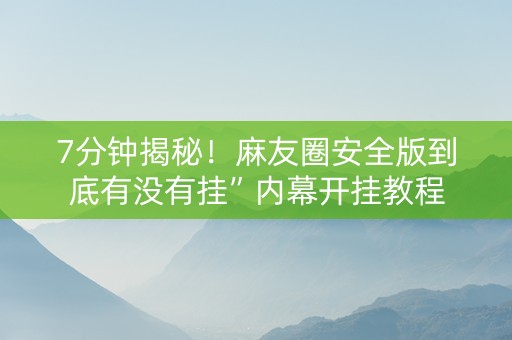 7分钟揭秘！麻友圈安全版到底有没有挂”内幕开挂教程