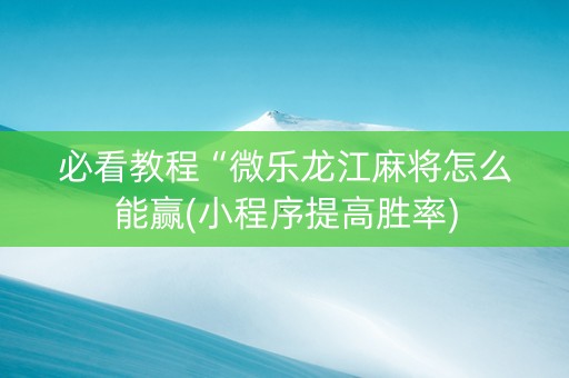 必看教程“微乐龙江麻将怎么能赢(小程序提高胜率)