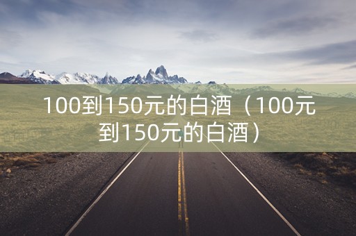 100到150元的白酒（100元到150元的白酒）