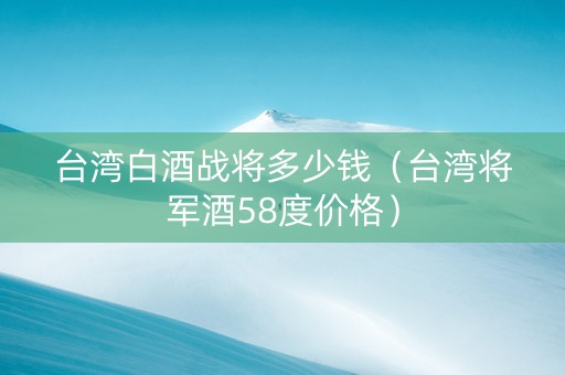 台湾白酒战将多少钱（台湾将军酒58度价格）