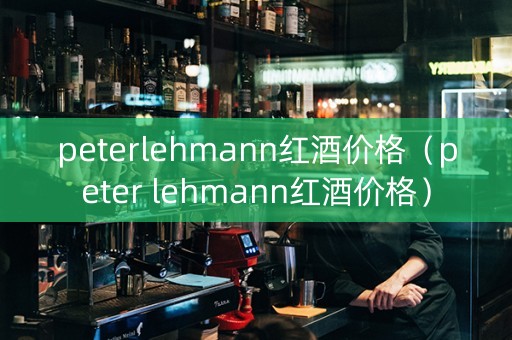 peterlehmann红酒价格（peter lehmann红酒价格）