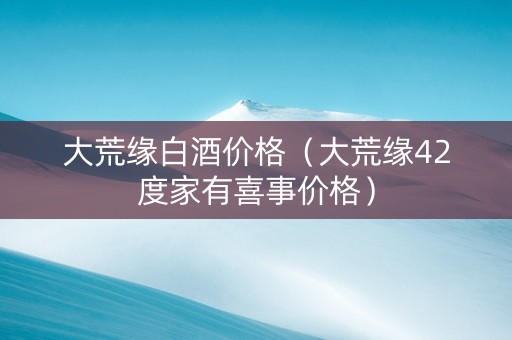 大荒缘白酒价格（大荒缘42度家有喜事价格）