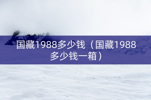 国藏1988多少钱（国藏1988多少钱一箱）