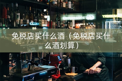 免税店买什么酒（免税店买什么酒划算）