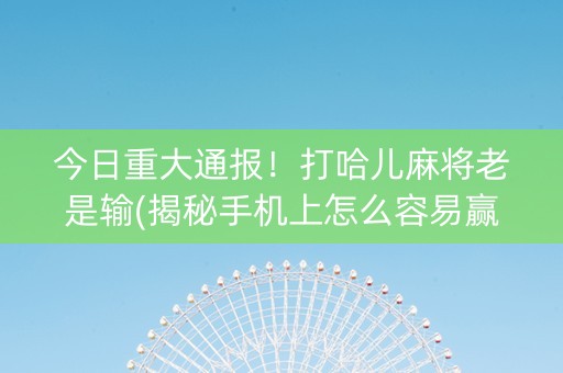 今日重大通报！打哈儿麻将老是输(揭秘手机上怎么容易赢)