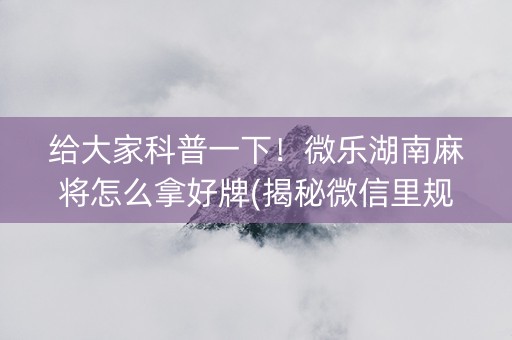 给大家科普一下！微乐湖南麻将怎么拿好牌(揭秘微信里规律攻略)