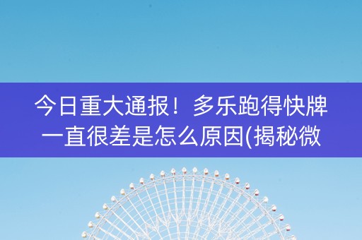 今日重大通报！多乐跑得快牌一直很差是怎么原因(揭秘微信里如何让牌变好)