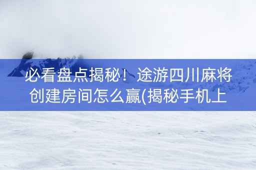 必看盘点揭秘！途游四川麻将创建房间怎么赢(揭秘手机上提高胜率)