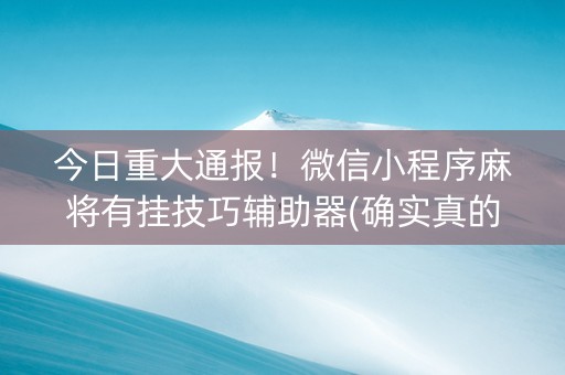 今日重大通报！微信小程序麻将有挂技巧辅助器(确实真的有挂)