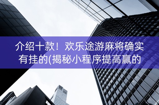 介绍十款！欢乐途游麻将确实有挂的(揭秘小程序提高赢的概率)