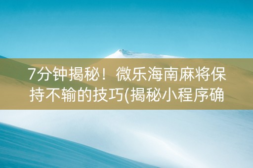 7分钟揭秘！微乐海南麻将保持不输的技巧(揭秘小程序确实有猫腻)