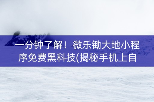 一分钟了解！微乐锄大地小程序免费黑科技(揭秘手机上自建房怎么赢)