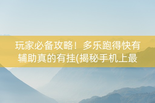 玩家必备攻略！多乐跑得快有辅助真的有挂(揭秘手机上最新神器下载)