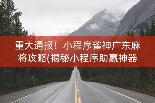 重大通报！小程序雀神广东麻将攻略(揭秘小程序助赢神器购买)