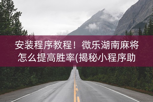 安装程序教程！微乐湖南麻将怎么提高胜率(揭秘小程序助赢神器购买)