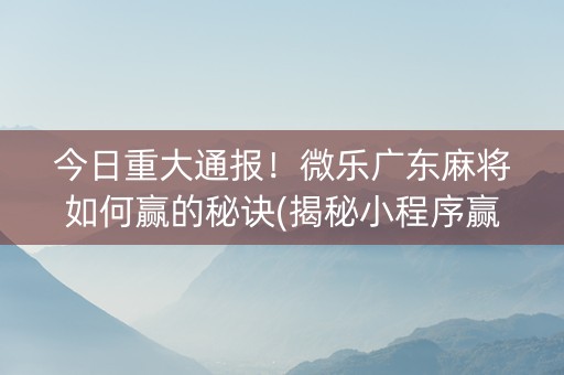 今日重大通报！微乐广东麻将如何赢的秘诀(揭秘小程序赢的秘诀)