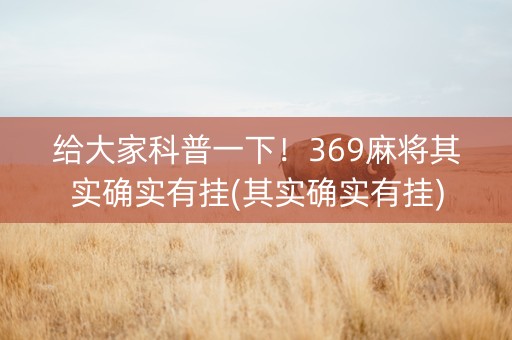 给大家科普一下！369麻将其实确实有挂(其实确实有挂)