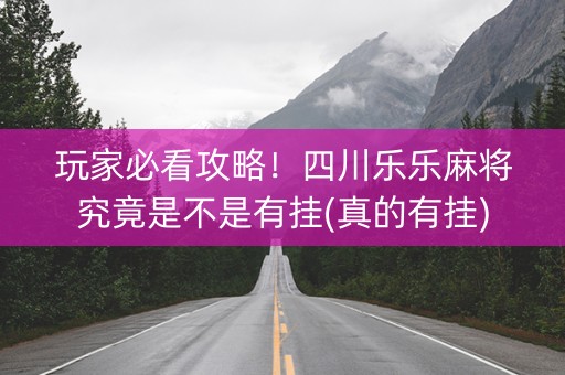 玩家必看攻略！四川乐乐麻将究竟是不是有挂(真的有挂)