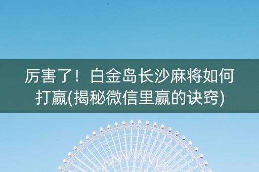 厉害了！白金岛长沙麻将如何打赢(揭秘微信里赢的诀窍)