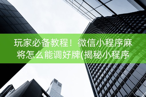 玩家必备教程！微信小程序麻将怎么能调好牌(揭秘小程序胡牌技巧)