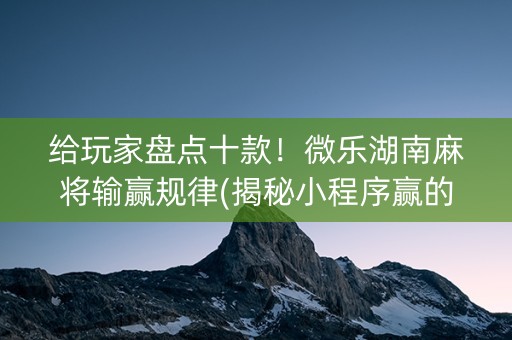 给玩家盘点十款！微乐湖南麻将输赢规律(揭秘小程序赢的秘诀)