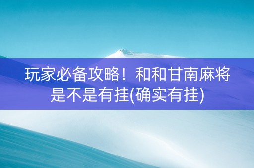 玩家必备攻略！和和甘南麻将是不是有挂(确实有挂)