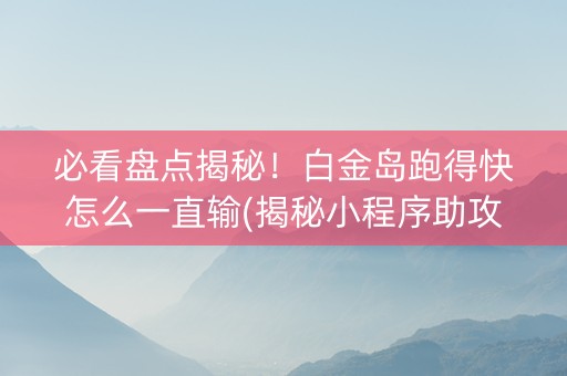 必看盘点揭秘！白金岛跑得快怎么一直输(揭秘小程序助攻神器)