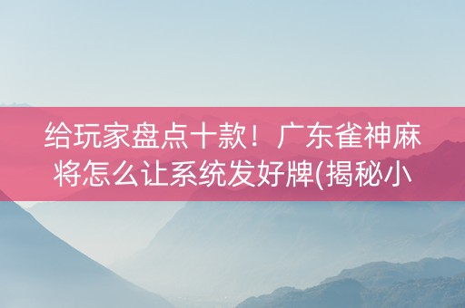 给玩家盘点十款！广东雀神麻将怎么让系统发好牌(揭秘小程序赢牌的技巧)