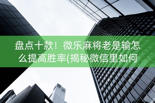 盘点十款！微乐麻将老是输怎么提高胜率(揭秘微信里如何让牌变好)