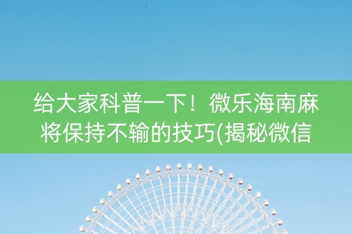 给大家科普一下！微乐海南麻将保持不输的技巧(揭秘微信里赢牌的技巧)