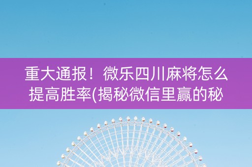 重大通报！微乐四川麻将怎么提高胜率(揭秘微信里赢的秘诀)