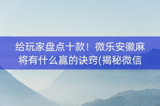 给玩家盘点十款！微乐安徽麻将有什么赢的诀窍(揭秘微信里输赢规律)