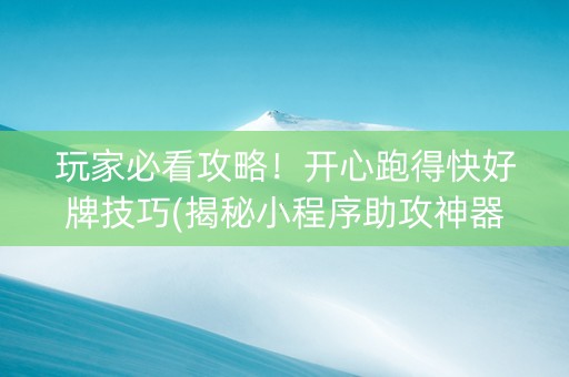 玩家必看攻略！开心跑得快好牌技巧(揭秘小程序助攻神器)