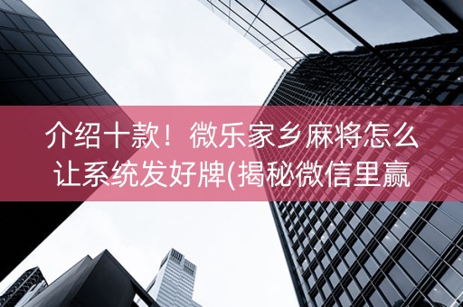 介绍十款！微乐家乡麻将怎么让系统发好牌(揭秘微信里赢的诀窍)