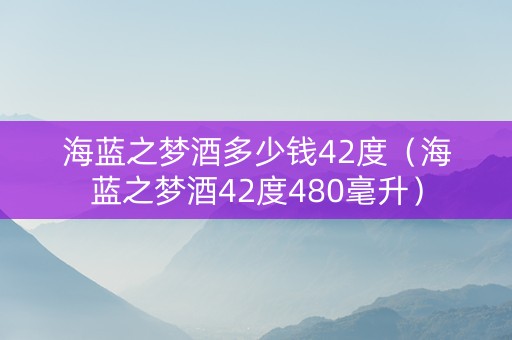 海蓝之梦酒多少钱42度（海蓝之梦酒42度480毫升）