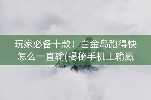 玩家必备十款！白金岛跑得快怎么一直输(揭秘手机上输赢技巧)