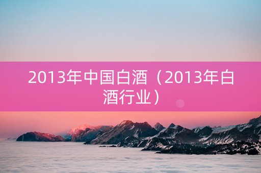 2013年中国白酒（2013年白酒行业）