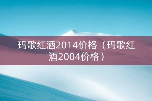 玛歌红酒2014价格（玛歌红酒2004价格）