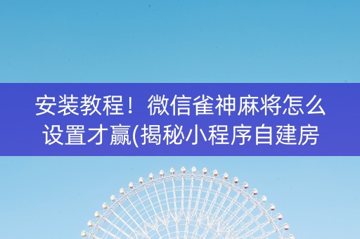 安装教程！微信雀神麻将怎么设置才赢(揭秘小程序自建房怎么赢)