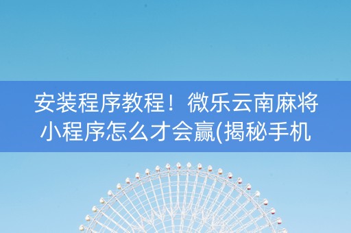 安装程序教程！微乐云南麻将小程序怎么才会赢(揭秘手机上必备神器)