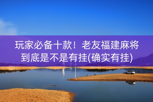 玩家必备十款！老友福建麻将到底是不是有挂(确实有挂)