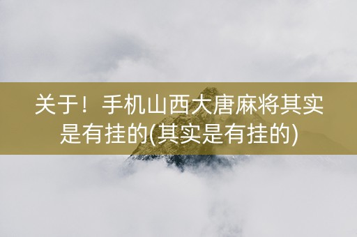 关于！手机山西大唐麻将其实是有挂的(其实是有挂的)