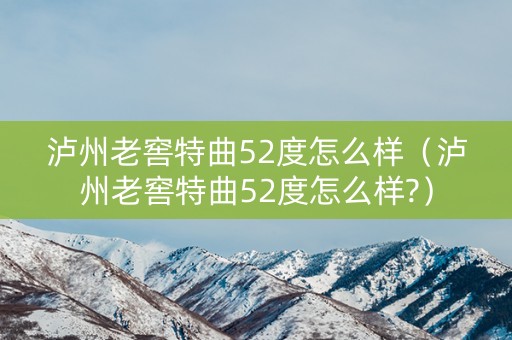 泸州老窖特曲52度怎么样（泸州老窖特曲52度怎么样?）