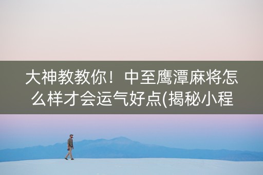 大神教教你！中至鹰潭麻将怎么样才会运气好点(揭秘小程序提高赢的概率)