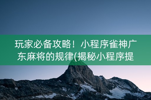 玩家必备攻略！小程序雀神广东麻将的规律(揭秘小程序提高赢的概率)