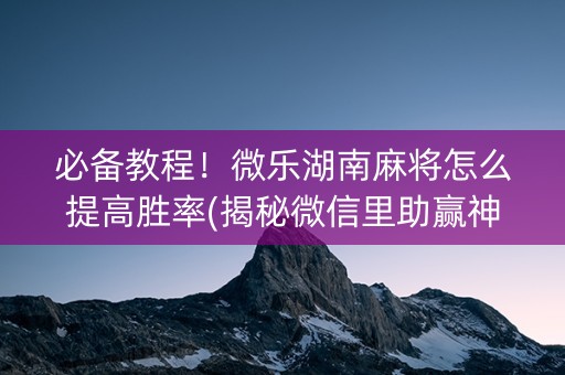 必备教程！微乐湖南麻将怎么提高胜率(揭秘微信里助赢神器购买)