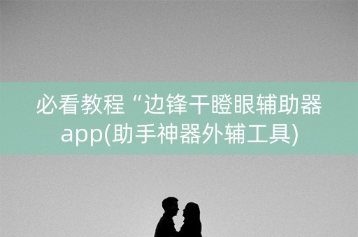 必看教程“边锋干瞪眼辅助器app(助手神器外辅工具)