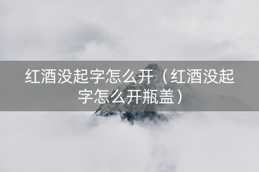 红酒没起字怎么开（红酒没起字怎么开瓶盖）