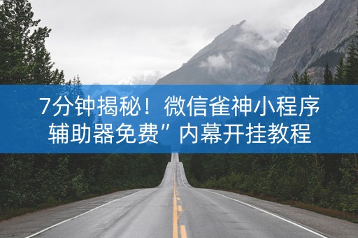 7分钟揭秘！微信雀神小程序辅助器免费”内幕开挂教程